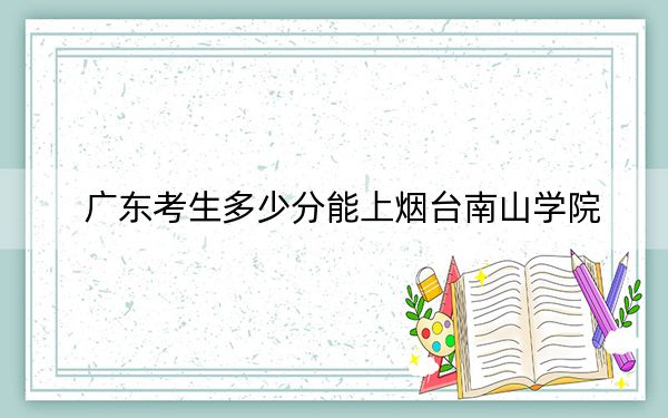 广东考生多少分能上烟台南山学院？附2022-2024年院校投档线