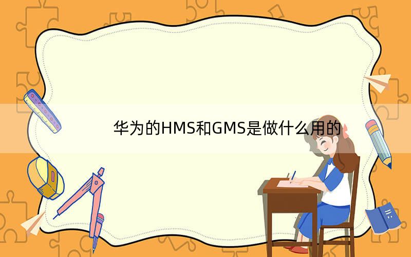 华为的HMS和GMS是做什么用的？