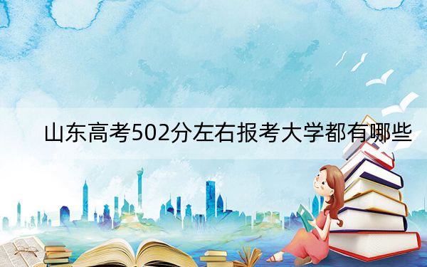 山东高考502分左右报考大学都有哪些?(供2025年考生参考)