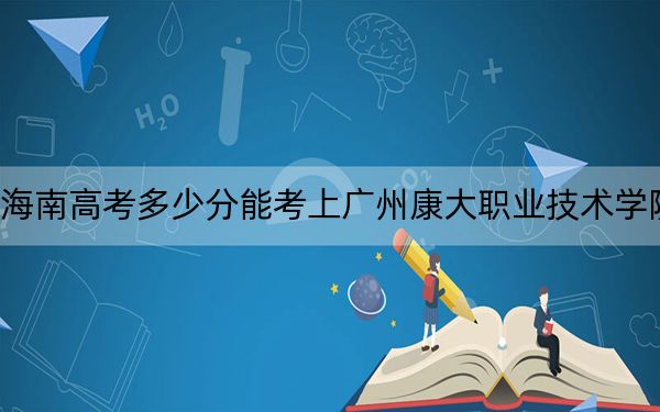 海南高考多少分能考上广州康大职业技术学院？附2022-2024年最低录取分数线