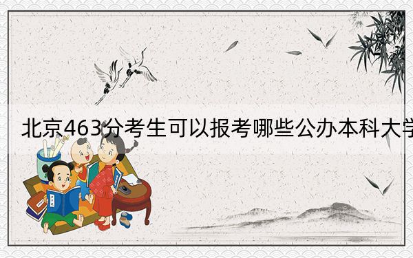 北京463分考生可以报考哪些公办本科大学？ 2025年高考可以填报7所大学