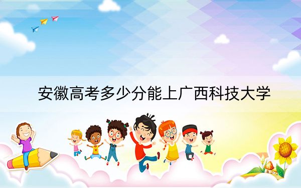 安徽高考多少分能上广西科技大学？附2022-2024年最低录取分数线