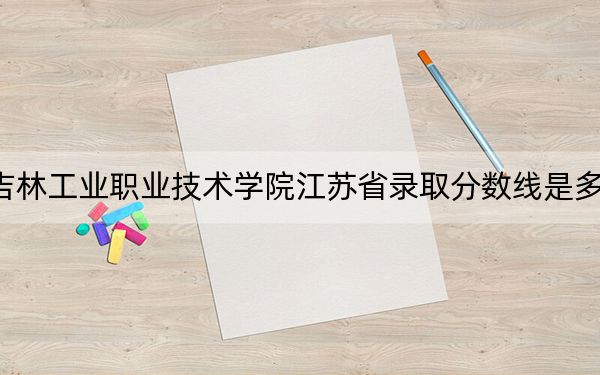 吉林工业职业技术学院江苏省录取分数线是多少？2025年江苏考生参考