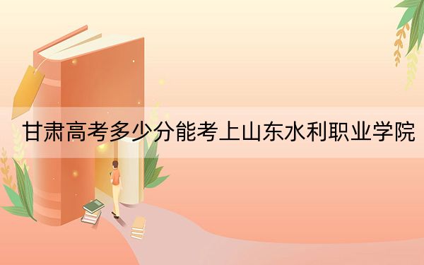 甘肃高考多少分能考上山东水利职业学院？附2022-2024年最低录取分数线