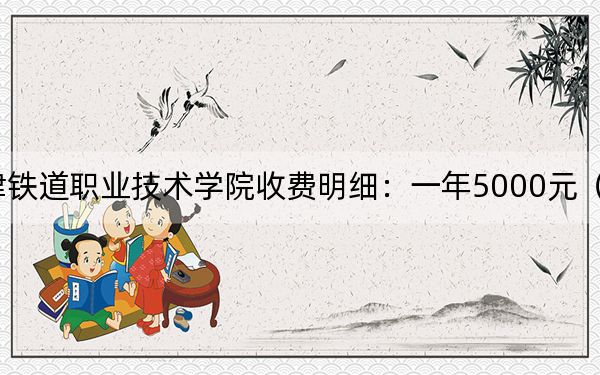 2024年天津铁道职业技术学院收费明细：一年5000元（供辽宁考生参考）