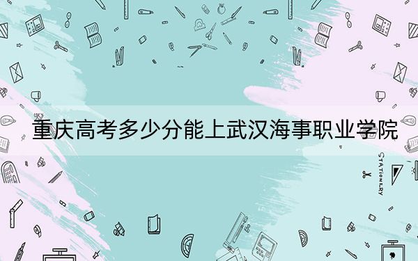 重庆高考多少分能上武汉海事职业学院？2024年历史类最低427分 物理类414分