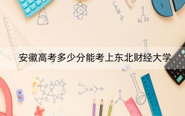 安徽高考多少分能考上东北财经大学？附2022-2024年最低录取分数线