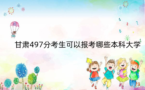 甘肃497分考生可以报考哪些本科大学？（附近三年497分大学录取名单）