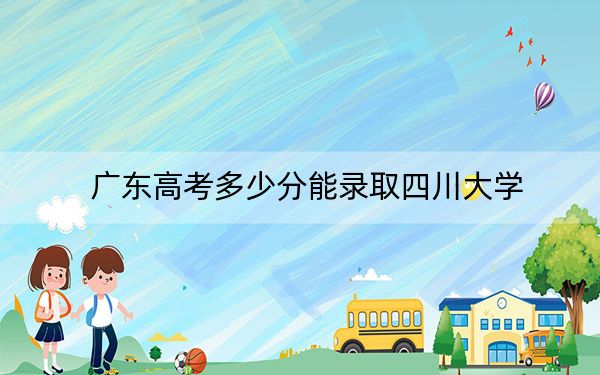 广东高考多少分能录取四川大学？2024年历史类投档线590分 物理类投档线614分