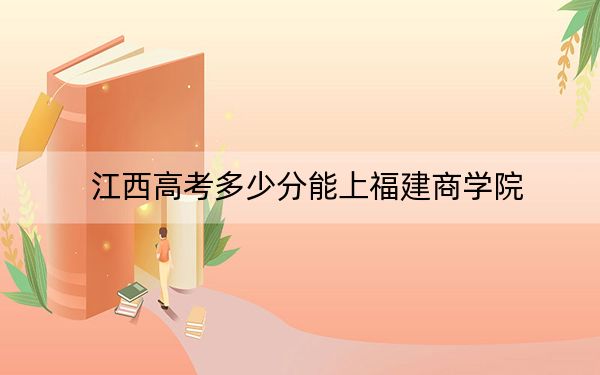 江西高考多少分能上福建商学院？2024年历史类528分 物理类505分