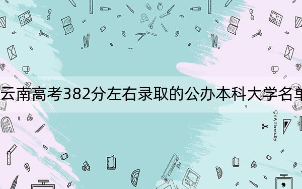 云南高考382分左右录取的公办本科大学名单！