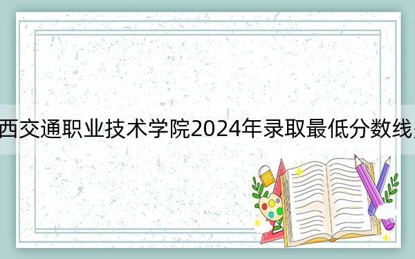 江西交通职业技术学院2024年录取最低分数线是多少?江西考生2025年参考