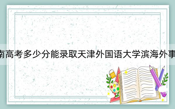 河南高考多少分能录取天津外国语大学滨海外事学院？附2022-2024年院校最低投档线