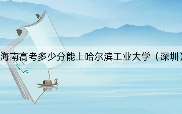 海南高考多少分能上哈尔滨工业大学（深圳）？附2022-2024年最低录取分数线