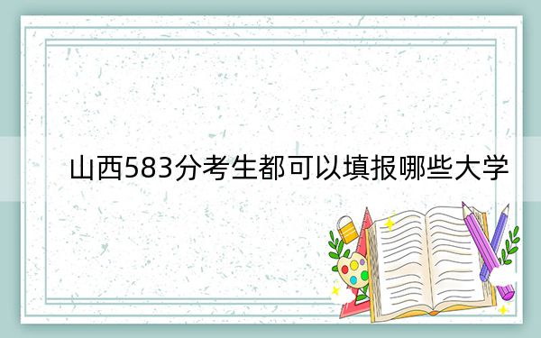 山西583分考生都可以填报哪些大学？ 2024年录取最低分583的大学