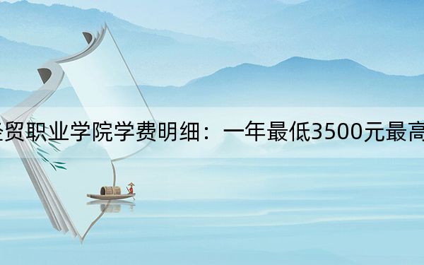 2024年河北对外经贸职业学院学费明细:一年最低3500元最高5000元(各专业收费标准)