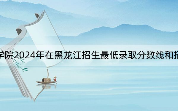 山西工商学院2024年在黑龙江招生最低录取分数线和招生计划公布!