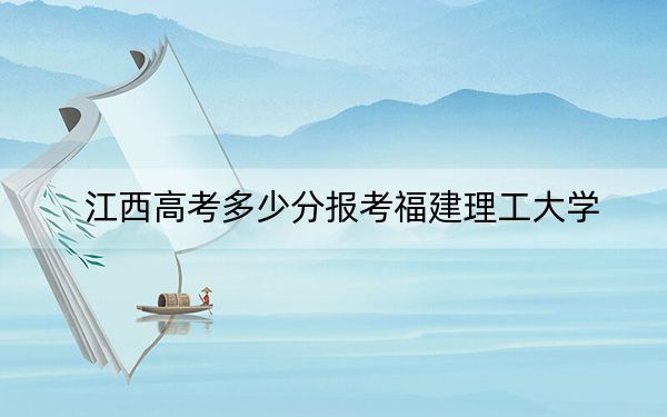 江西高考多少分报考福建理工大学？附2022-2024年最低录取分数线