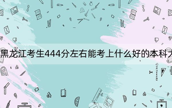 黑龙江考生444分左右能考上什么好的本科大学？（附带2022-2024年444左右高校名单）