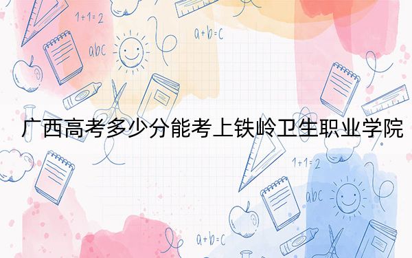 广西高考多少分能考上铁岭卫生职业学院？2024年历史类录取分298分 物理类最低305分