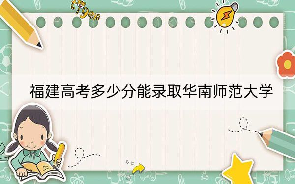 福建高考多少分能录取华南师范大学？2024年历史类录取分584分 物理类最低619分