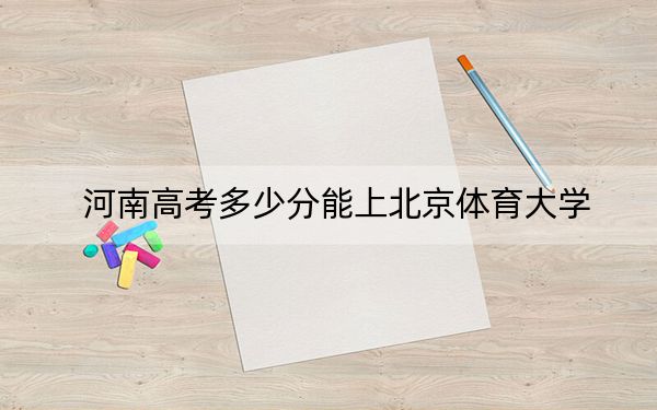 河南高考多少分能上北京体育大学？附2022-2024年最低录取分数线