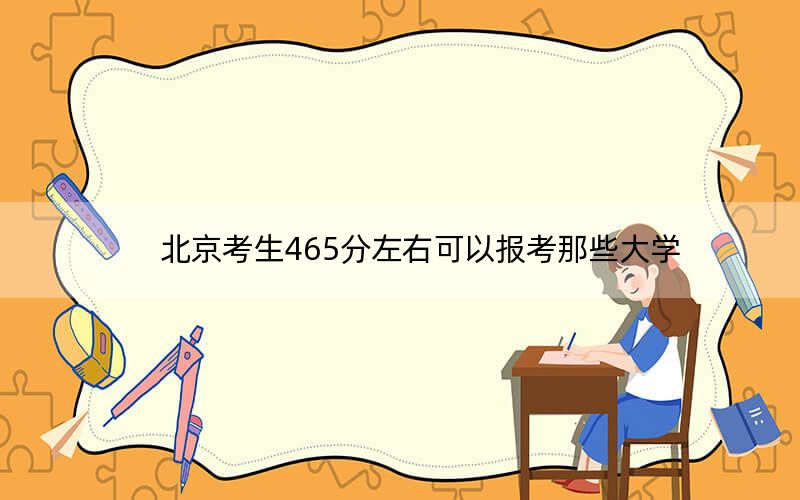 北京考生465分左右可以报考那些大学？ 2024年有5所录取最低分465的大学