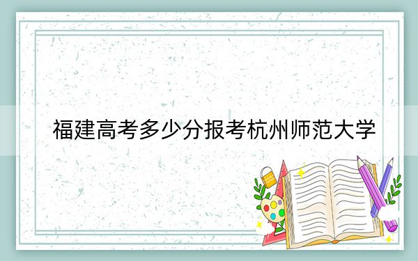 福建高考多少分报考杭州师范大学？附2022-2024年最低录取分数线