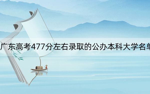 广东高考477分左右录取的公办本科大学名单！