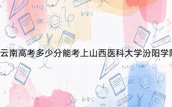 云南高考多少分能考上山西医科大学汾阳学院？附2022-2024年最低录取分数线