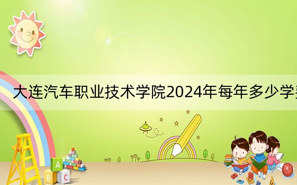 大连汽车职业技术学院2024年每年多少学费？每年9900元-16500元（供吉林考生参考）