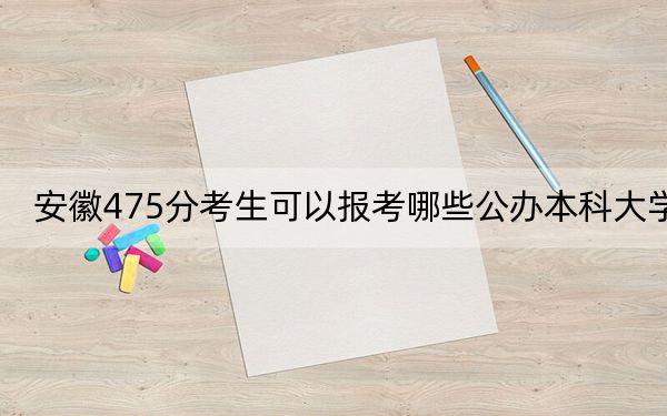 安徽475分考生可以报考哪些公办本科大学？（附带2022-2024年475录取名单）