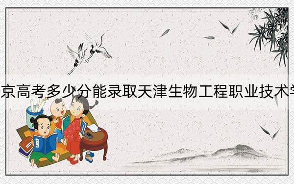 北京高考多少分能录取天津生物工程职业技术学院？附2022-2024年最低录取分数线