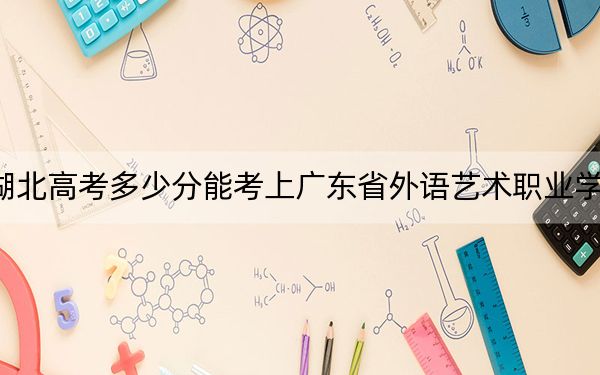 湖北高考多少分能考上广东省外语艺术职业学院？附2022-2024年最低录取分数线