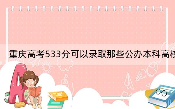 重庆高考533分可以录取那些公办本科高校？（供2025届高三考生参考）