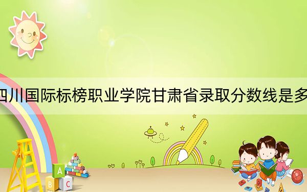 四川国际标榜职业学院甘肃省录取分数线是多少？2025年甘肃考生参考