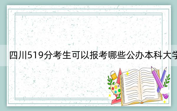 四川519分考生可以报考哪些公办本科大学？（附带2022-2024年519左右大学名单）