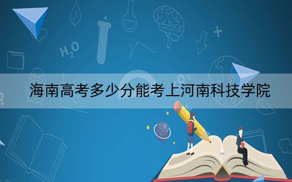 海南高考多少分能考上河南科技学院？附2022-2024年最低录取分数线