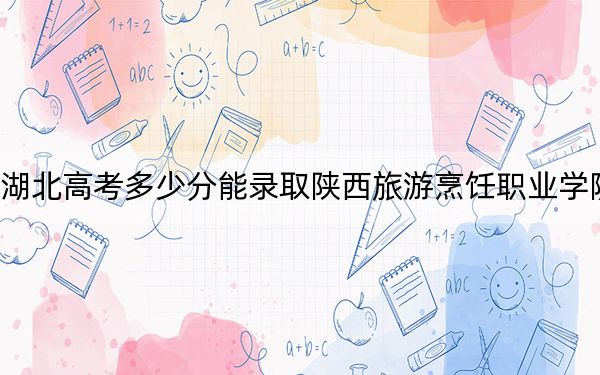 湖北高考多少分能录取陕西旅游烹饪职业学院？附2022-2024年最低录取分数线