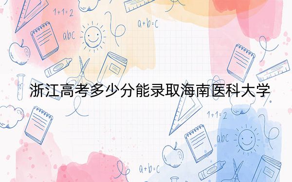 浙江高考多少分能录取海南医科大学？附2022-2024年最低录取分数线