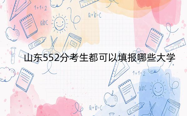 山东552分考生都可以填报哪些大学？（附带2022-2024年552录取名单）