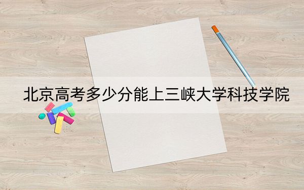 北京高考多少分能上三峡大学科技学院？附2022-2024年最低录取分数线