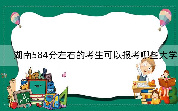 湖南584分左右的考生可以报考哪些大学？（供2025届高三考生参考）