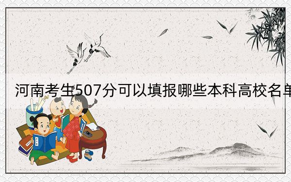 河南考生507分可以填报哪些本科高校名单？ 2024年高考有48所507录取的大学