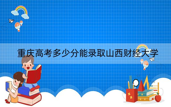 重庆高考多少分能录取山西财经大学？附2022-2024年最低录取分数线