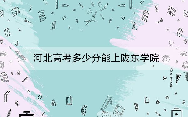 河北高考多少分能上陇东学院？附2022-2024年最低录取分数线