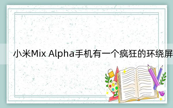 小米Mix Alpha手机有一个疯狂的环绕屏幕