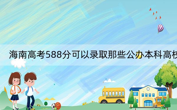 海南高考588分可以录取那些公办本科高校？ 2025年高考可以填报44所大学