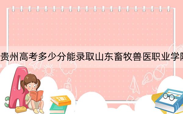 贵州高考多少分能录取山东畜牧兽医职业学院？2024年历史类最低421分 物理类384分
