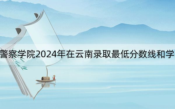 广西警察学院2024年在云南录取最低分数线和学费是多少?